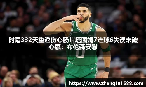 时隔332天重返伤心肠！塔图姆7进球6失误未破心魔：布伦森安慰