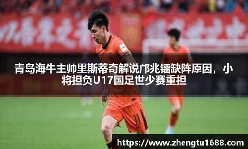 青岛海牛主帅里斯蒂奇解说邝兆镭缺阵原因，小将担负U17国足世少赛重担